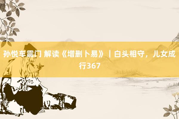 孙悦车震门 解读《增删卜易》|白头相守,儿女成行367