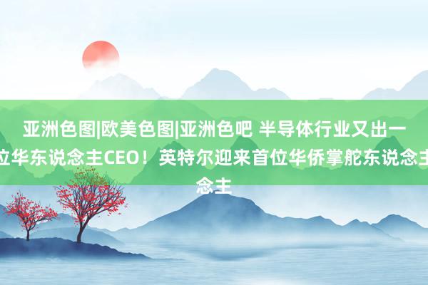 亚洲色图|欧美色图|亚洲色吧 半导体行业又出一位华东说念主CEO!英特尔迎来首位华侨掌舵东说念主