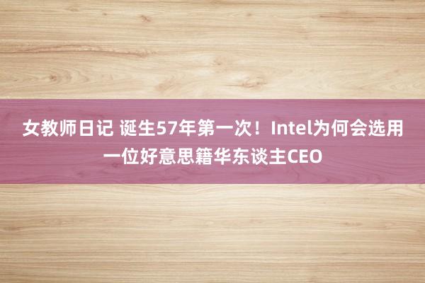 女教师日记 诞生57年第一次!Intel为何会选用一位好意思籍华东谈主CEO