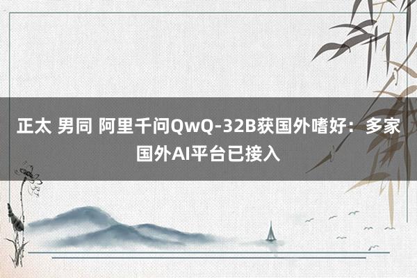 正太 男同 阿里千问QwQ-32B获国外嗜好:多家国外AI平台已接入