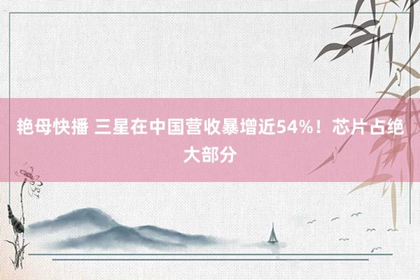 艳母快播 三星在中国营收暴增近54%!芯片占绝大部分