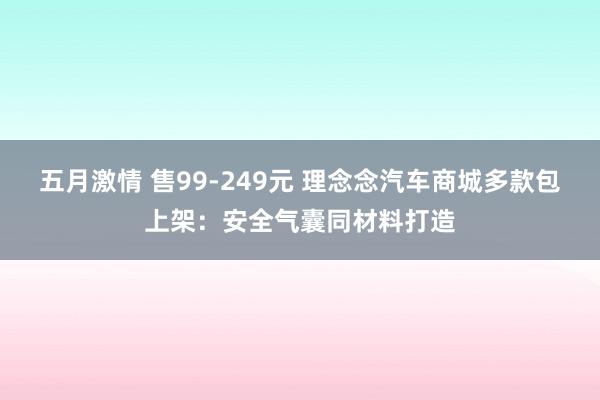 五月激情 售99-249元 理念念汽车商城多款包上架:安全气囊同材料打造