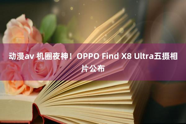 动漫av 机圈夜神!OPPO Find X8 Ultra五摄相片公布