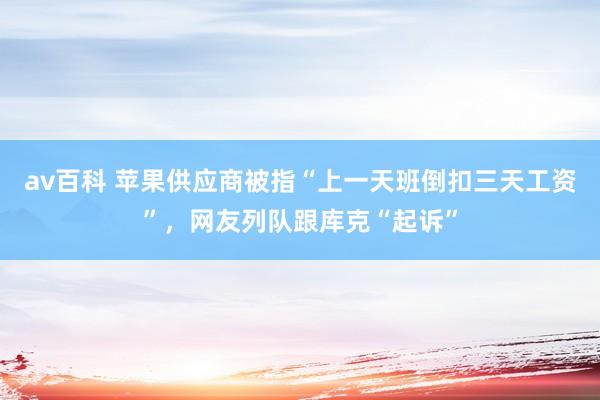 av百科 苹果供应商被指“上一天班倒扣三天工资”,网友列队跟库克“起诉”
