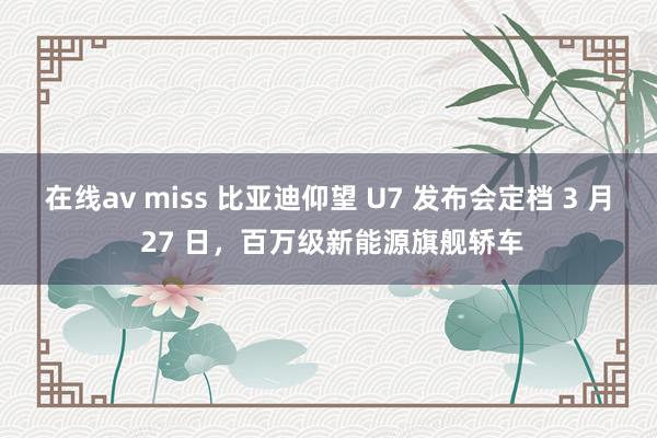 在线av miss 比亚迪仰望 U7 发布会定档 3 月 27 日,百万级新能源旗舰轿车