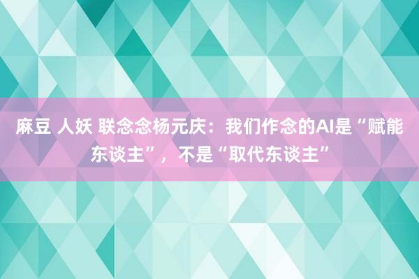 麻豆 人妖 联念念杨元庆:我们作念的AI是“赋能东谈主”,不是“取代东谈主”
