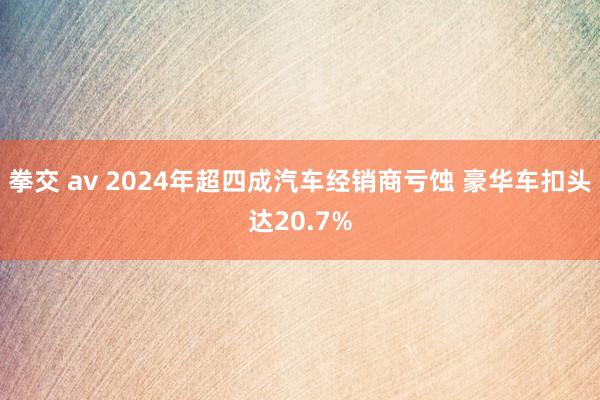 拳交 av 2024年超四成汽车经销商亏蚀 豪华车扣头达20.7%